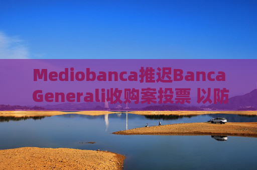 Mediobanca推迟Banca Generali收购案投票 以防万一失败