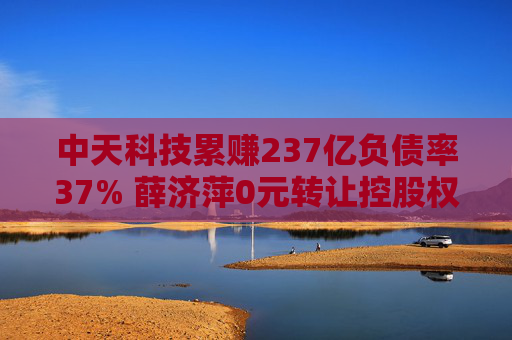 中天科技累赚237亿负债率37% 薛济萍0元转让控股权二代上位