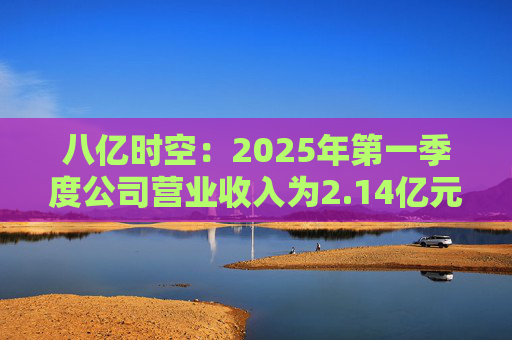 八亿时空：2025年第一季度公司营业收入为2.14亿元，同比增长19.21%