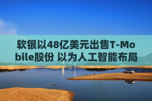 软银以48亿美元出售T-Mobile股份 以为人工智能布局筹资