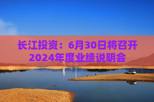 长江投资：6月30日将召开2024年度业绩说明会