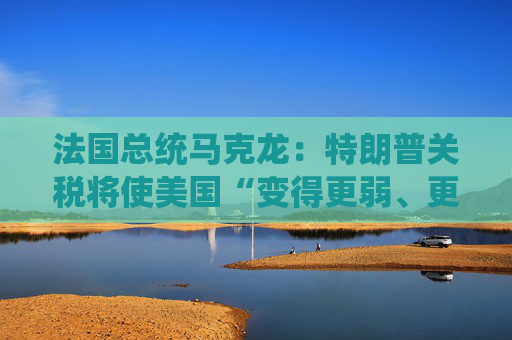 法国总统马克龙：特朗普关税将使美国“变得更弱、更穷”  第1张