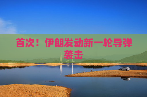 首次！伊朗发动新一轮导弹袭击