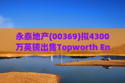 永泰地产(00369)拟4300万英镑出售Topworth Enterprises 的全部股权