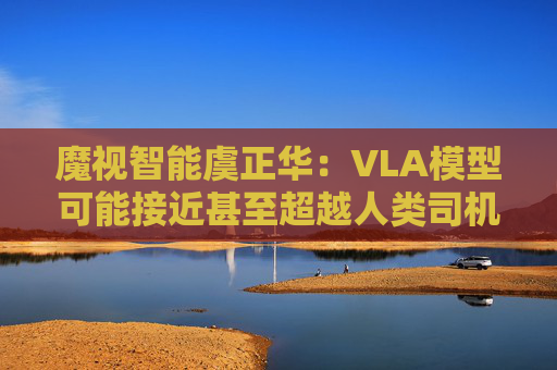 魔视智能虞正华：VLA模型可能接近甚至超越人类司机