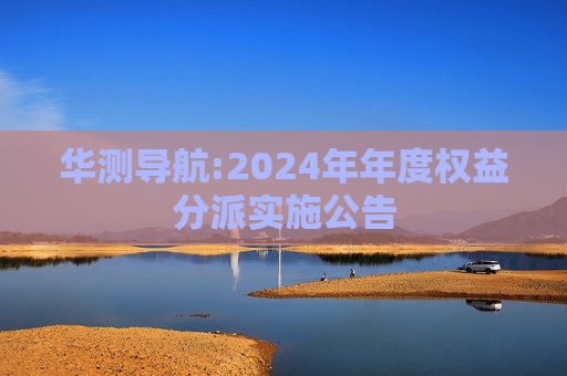 华测导航:2024年年度权益分派实施公告