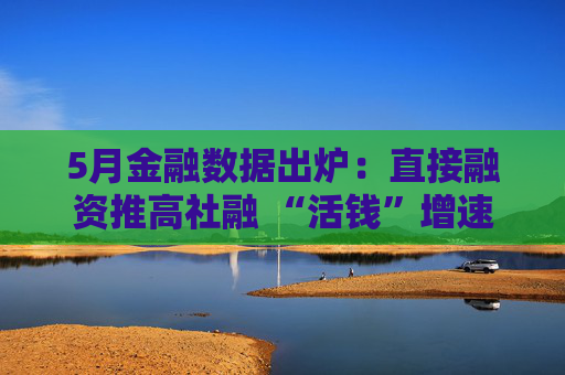 5月金融数据出炉：直接融资推高社融 “活钱”增速明显加快