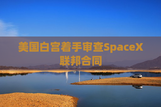 美国白宫着手审查SpaceX联邦合同