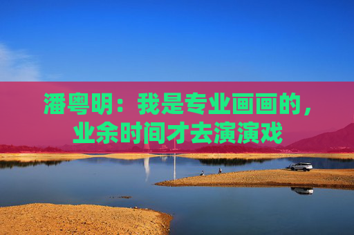 潘粤明：我是专业画画的，业余时间才去演演戏  第1张