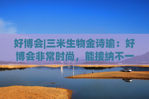 好博会|三米生物金诗瑜：好博会非常时尚，能接纳不一样的人群