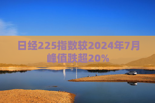 日经225指数较2024年7月峰值跌超20%