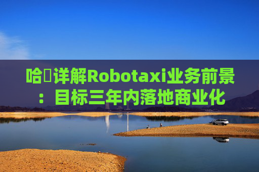 哈啰详解Robotaxi业务前景：目标三年内落地商业化