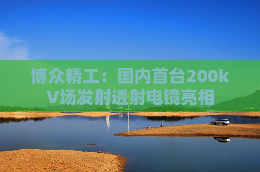 博众精工：国内首台200kV场发射透射电镜亮相
