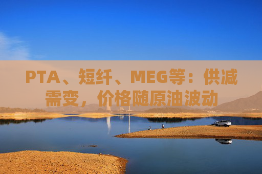 PTA、短纤、MEG等:供减需变,价格随原油波动  第1张 PTA、短纤、MEG等:供减需变,价格随原油波动  第1张