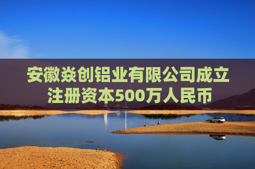 安徽焱创铝业有限公司成立 注册资本500万人民币