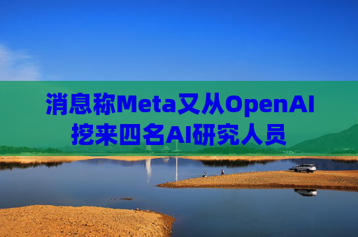消息称Meta又从OpenAI挖来四名AI研究人员