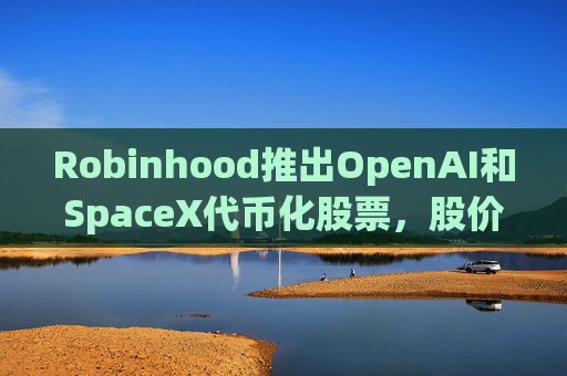 Robinhood推出OpenAI和SpaceX代币化股票，股价大涨近13%创新高