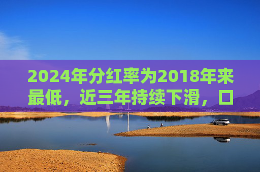 2024年分红率为2018年来最低，近三年持续下滑，口子窖回应