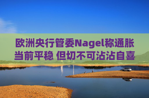 欧洲央行管委Nagel称通胀当前平稳 但切不可沾沾自喜  第1张
