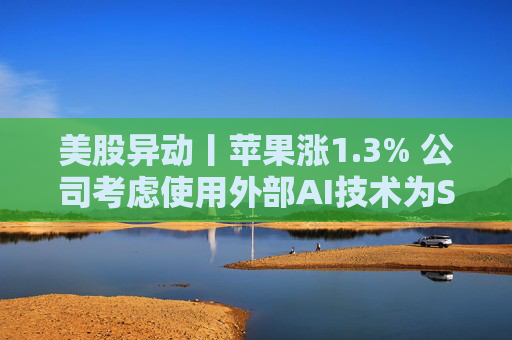 美股异动丨苹果涨1.3% 公司考虑使用外部AI技术为Siri赋能