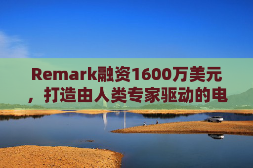Remark融资1600万美元，打造由人类专家驱动的电商模型
