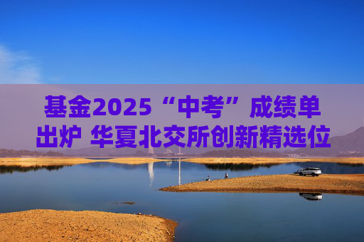 基金2025“中考”成绩单出炉 华夏北交所创新精选位居前三  第1张