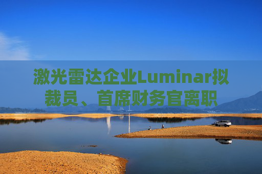 激光雷达企业Luminar拟裁员、首席财务官离职  第1张