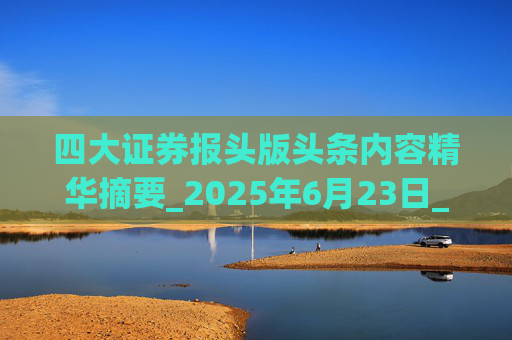 四大证券报头版头条内容精华摘要_2025年6月23日_财经新闻