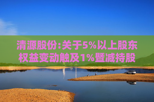 清源股份:关于5%以上股东权益变动触及1%暨减持股份结果公告
