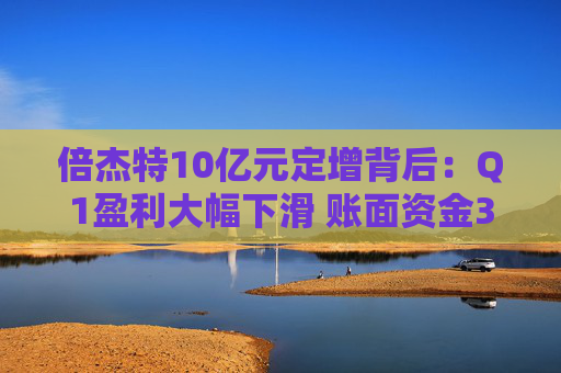 倍杰特10亿元定增背后：Q1盈利大幅下滑 账面资金3亿元有息负债近乎为0