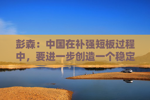 彭森：中国在补强短板过程中，要进一步创造一个稳定的产业链、供应链