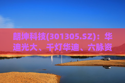 朗坤科技(301305.SZ)：华迪光大、千灯华迪、六脉资江和资江凯源拟合计减持不超过1.75%股份