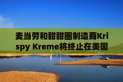麦当劳和甜甜圈制造商Krispy Kreme将终止在美国的合作关系