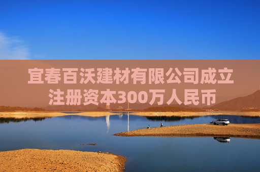 宜春百沃建材有限公司成立 注册资本300万人民币  第1张