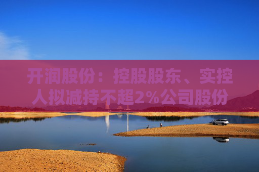 开润股份：控股股东、实控人拟减持不超2%公司股份