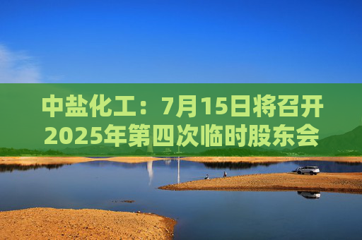 中盐化工：7月15日将召开2025年第四次临时股东会