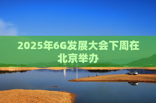 2025年6G发展大会下周在北京举办