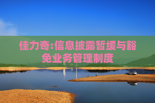 佳力奇:信息披露暂缓与豁免业务管理制度