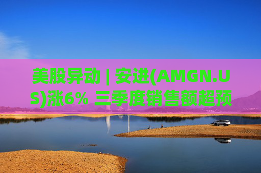 美股异动 | 安进(AMGN.US)涨6% 三季度销售额超预期并上调全年业绩指引