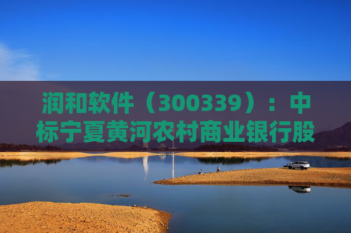 润和软件(300339):中标宁夏黄河农村商业银行股份有限公司采购项目,中标金额为218.80万元 第1张 润和软件(300339):中标宁夏黄河农村商业银行股份有限公司采购项目,中标金额为218.80万元 第1张