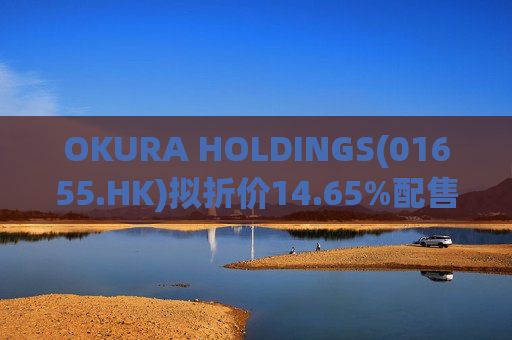 OKURA HOLDINGS(01655.HK)拟折价14.65%配售1.2亿股 净筹1900万港元