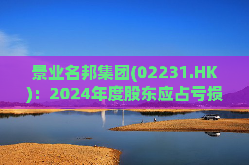 景业名邦集团(02231.HK)：2024年度股东应占亏损为3.44亿元