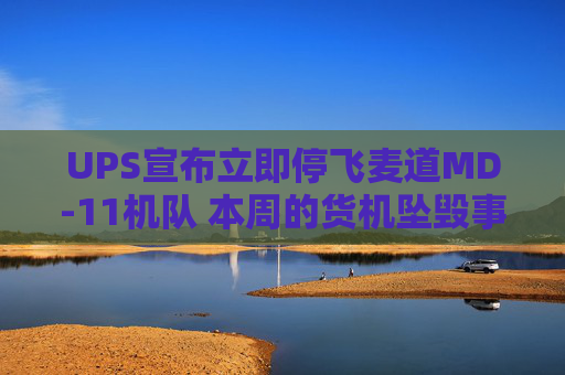 UPS宣布立即停飞麦道MD-11机队 本周的货机坠毁事故已致十余人遇难