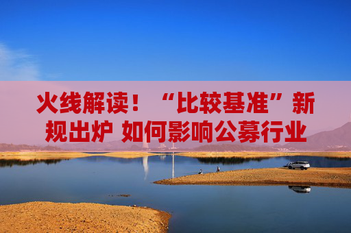 火线解读!“比较基准”新规出炉 如何影响公募行业?  第1张 火线解读!“比较基准”新规出炉 如何影响公募行业?  第1张