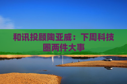 和讯投顾陶亚威：下周科技圈两件大事