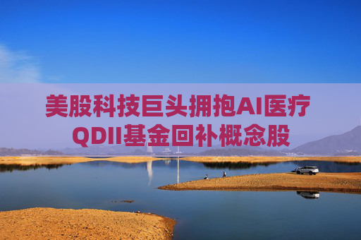 美股科技巨头拥抱AI医疗 QDII基金回补概念股