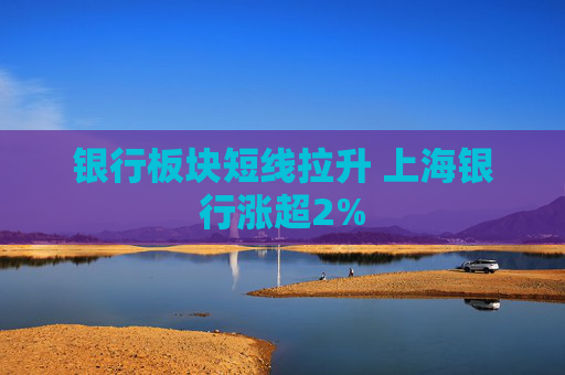 银行板块短线拉升 上海银行涨超2%