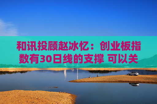 和讯投顾赵冰忆：创业板指数有30日线的支撑 可以关注短线机会的