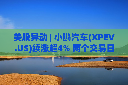 美股异动 | 小鹏汽车(XPEV.US)续涨超4% 两个交易日累涨20% 创年内新高