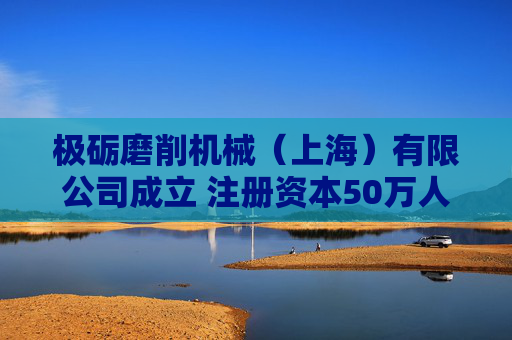 极砺磨削机械（上海）有限公司成立 注册资本50万人民币